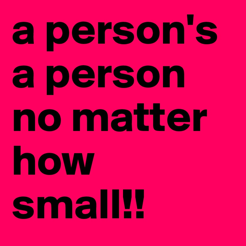 a person's a person no matter how small!!