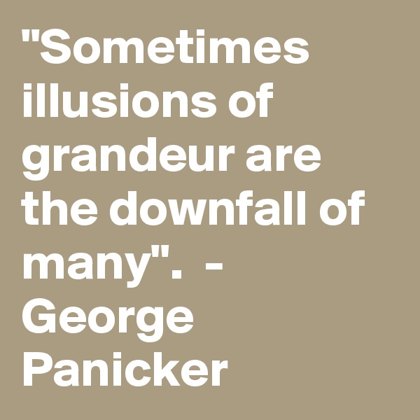 "Sometimes illusions of grandeur are the downfall of many".  -  George Panicker