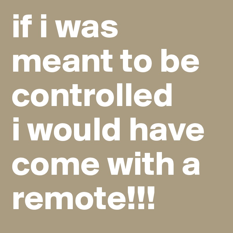 if-i-was-meant-to-be-controlled-i-would-have-come-with-a-remote