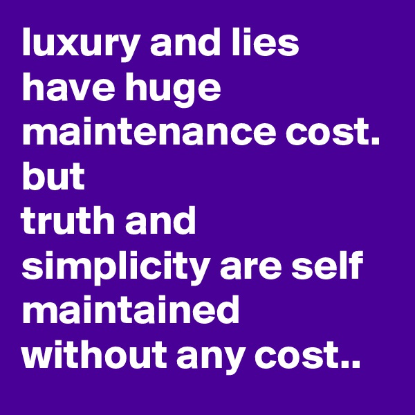 luxury and lies have huge maintenance cost.
but
truth and simplicity are self maintained without any cost..