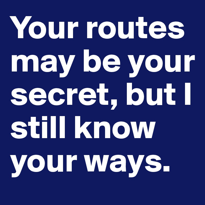 Your routes may be your secret, but I still know your ways.