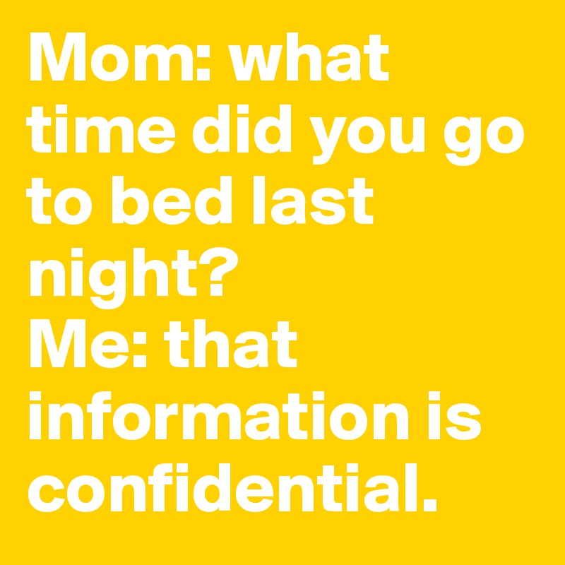 Mom: what time did you go to bed last night? 
Me: that information is confidential. 