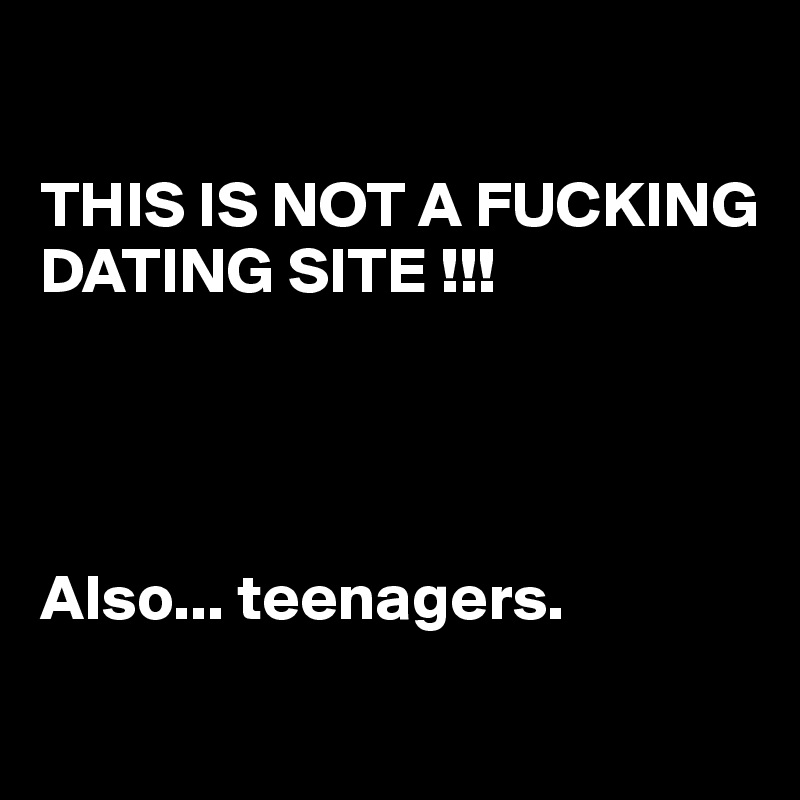

THIS IS NOT A FUCKING DATING SITE !!!




Also... teenagers.
