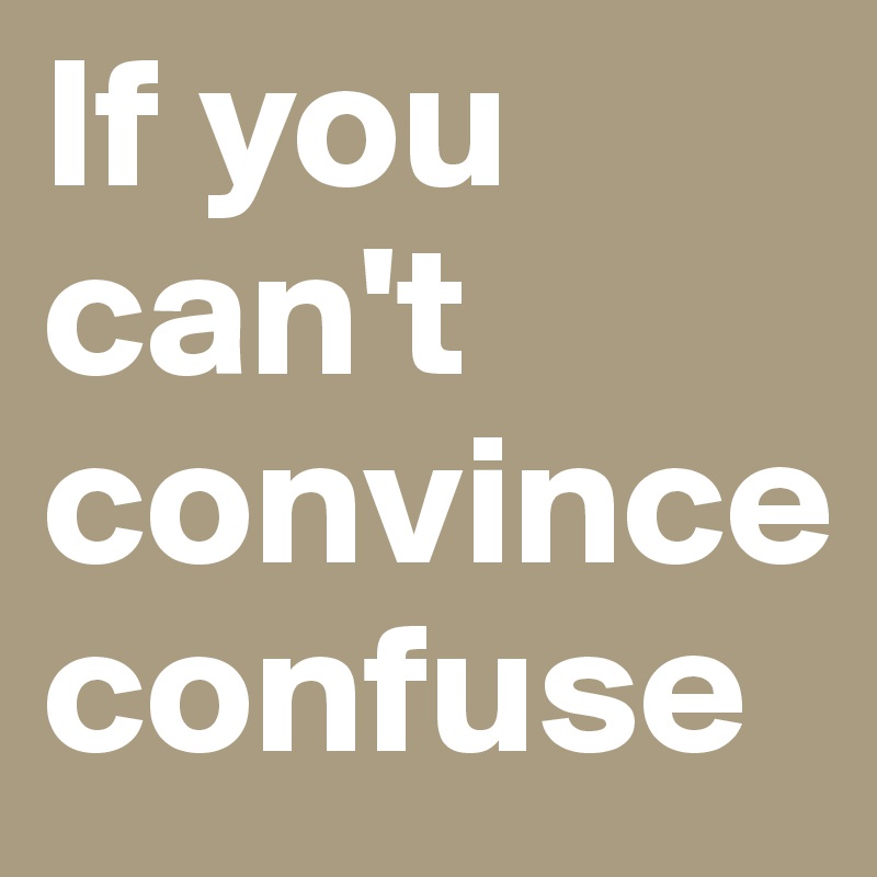 If you can't convince confuse