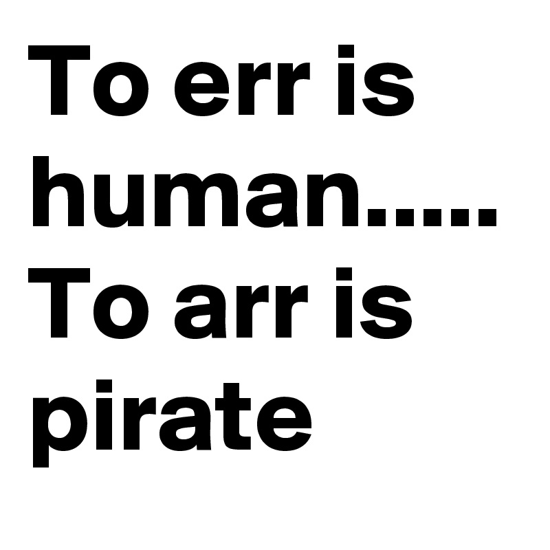 To err is human..... 
To arr is pirate