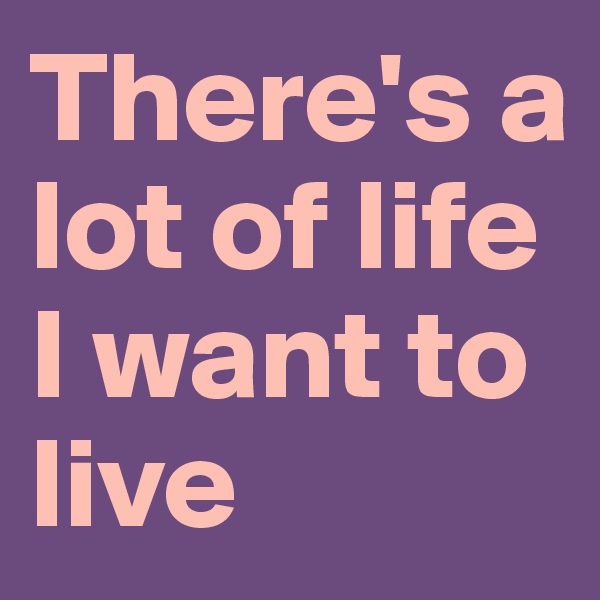There's a lot of life I want to live