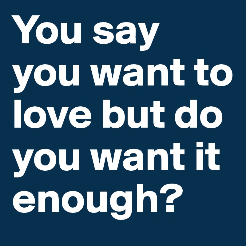 You say you want to love but do you want it enough?