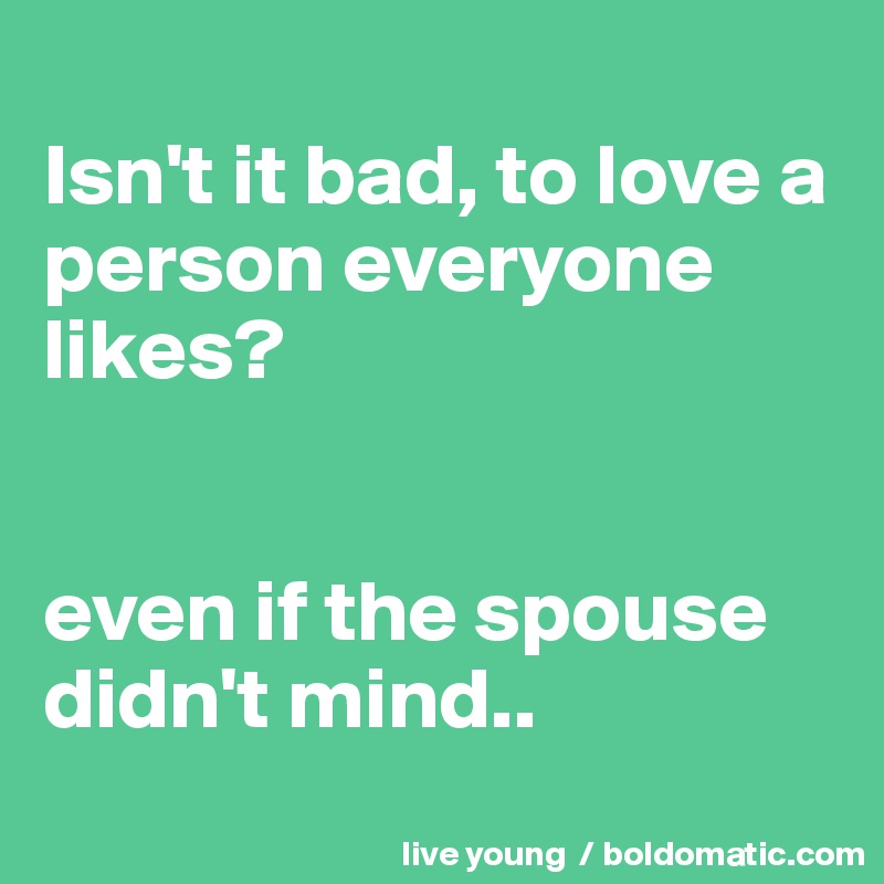 
Isn't it bad, to love a person everyone likes?


even if the spouse didn't mind..
