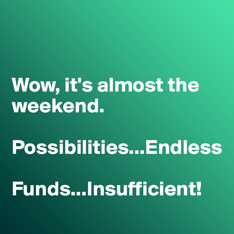


Wow, it's almost the weekend. 

Possibilities...Endless

Funds...Insufficient!