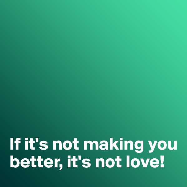 






If it's not making you better, it's not love!