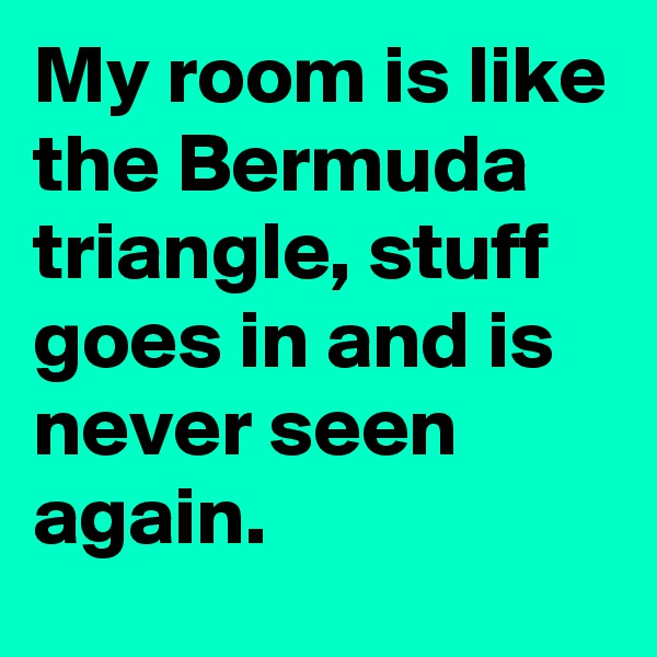 My room is like the Bermuda triangle, stuff goes in and is never seen again.
