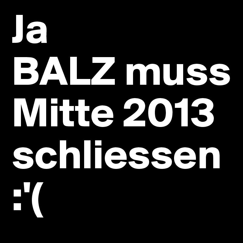 Ja
BALZ muss Mitte 2013
schliessen:'(