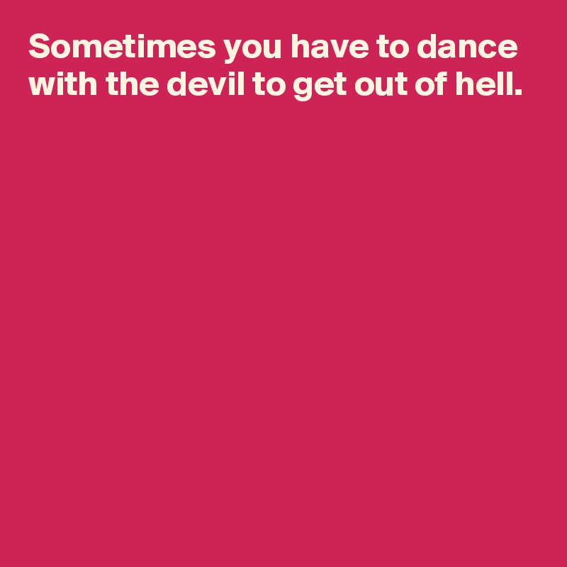 Sometimes you have to dance with the devil to get out of hell.










