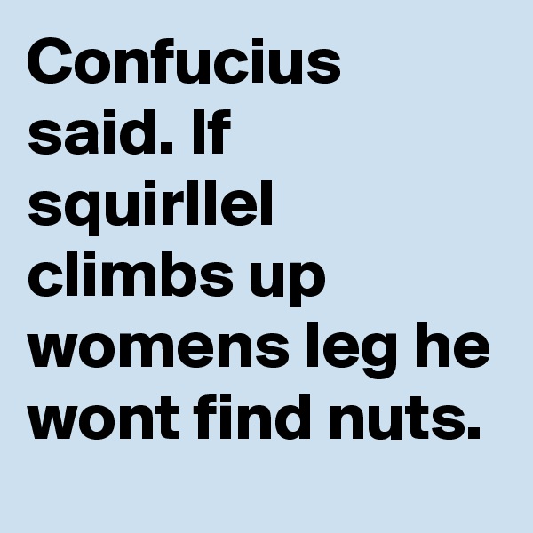 Confucius said. If squirllel climbs up womens leg he wont find nuts.