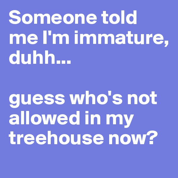 Someone told me I'm immature,
duhh...

guess who's not allowed in my treehouse now?