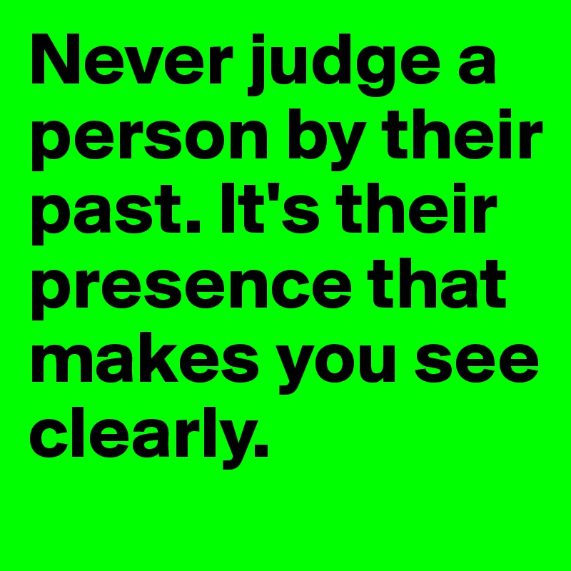 Never judge a person by their past. It's their presence that makes you see clearly.