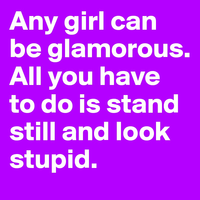 Any girl can be glamorous. All you have to do is stand still and look stupid.