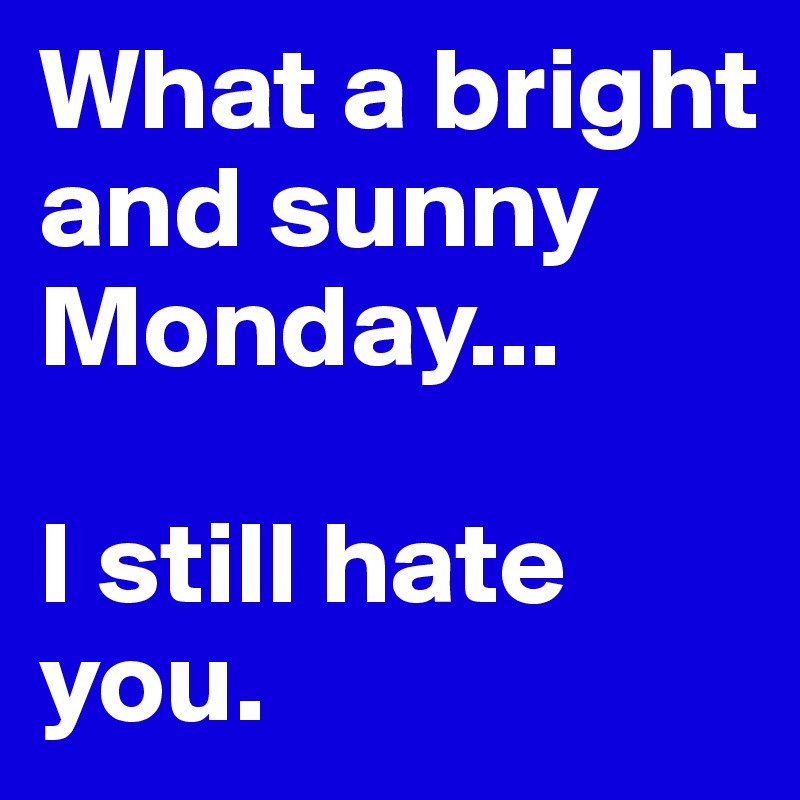 What a bright and sunny Monday...

I still hate you.