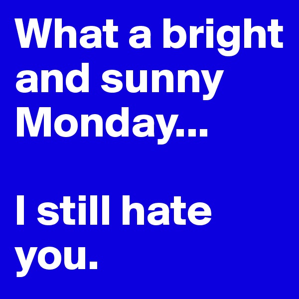 What a bright and sunny Monday...

I still hate you.