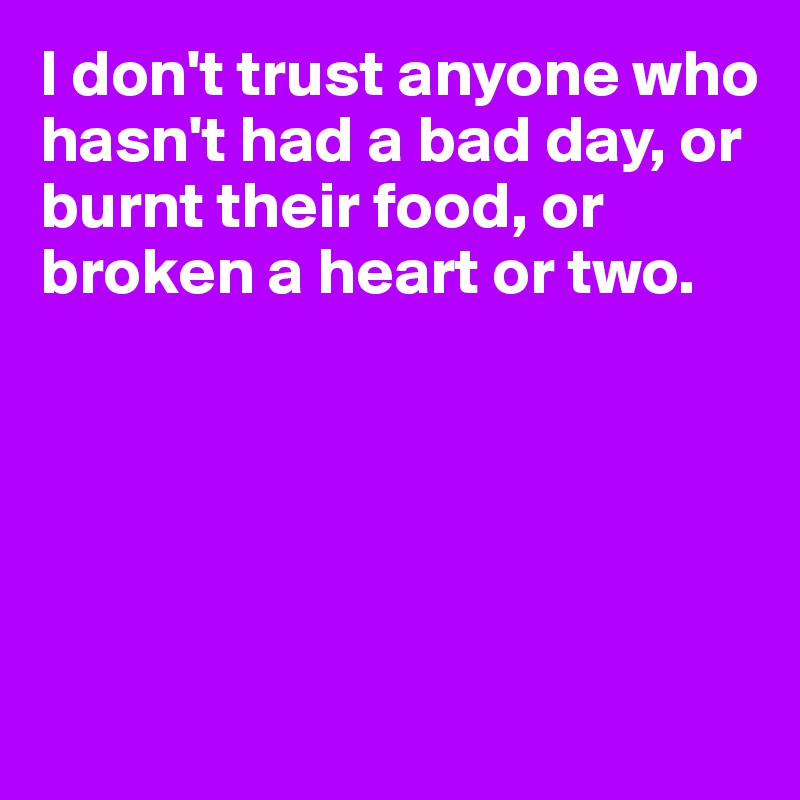 I don't trust anyone who hasn't had a bad day, or burnt their food, or broken a heart or two. 






