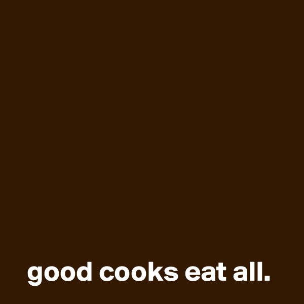 







  good cooks eat all. 