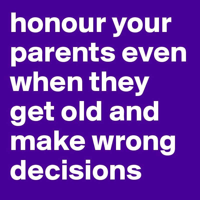 honour your parents even when they get old and make wrong decisions