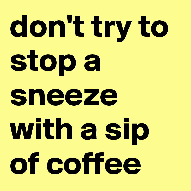 don't try to stop a sneeze with a sip of coffee