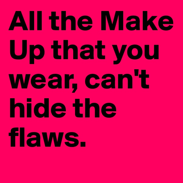 All the Make Up that you wear, can't hide the flaws. 