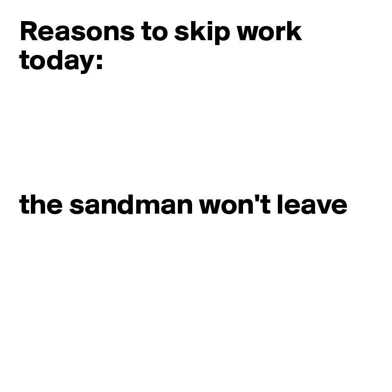 Reasons to skip work today:




the sandman won't leave




