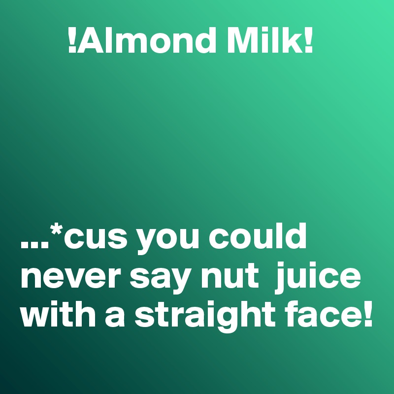       !Almond Milk!




...*cus you could never say nut  juice with a straight face!