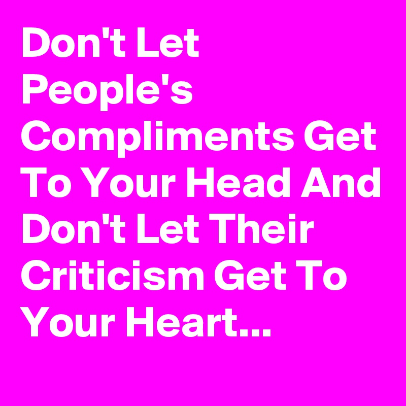 Don't Let People's Compliments Get To Your Head And Don't Let Their Criticism Get To Your Heart...