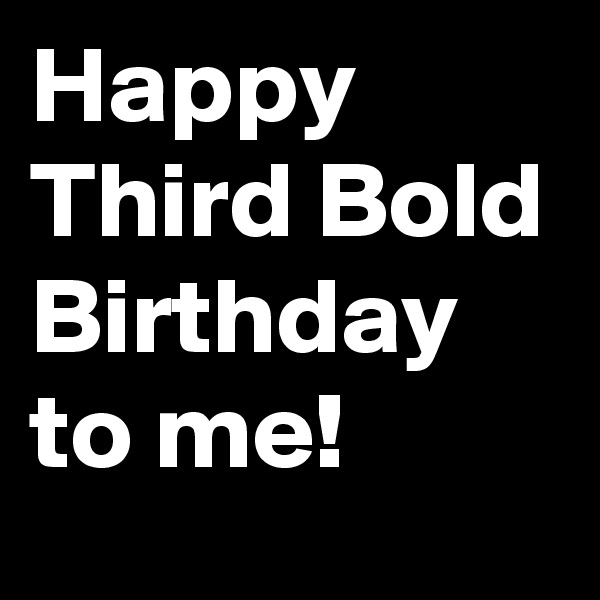 Happy Third Bold Birthday to me!