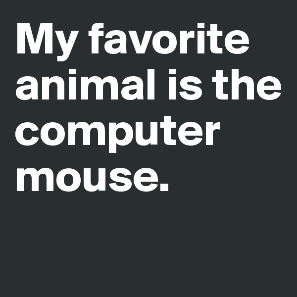 My favorite animal is the computer mouse. 
