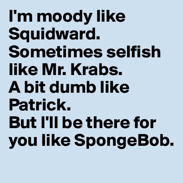 I'm moody like Squidward.
Sometimes selfish like Mr. Krabs.
A bit dumb like Patrick.
But I'll be there for you like SpongeBob.
