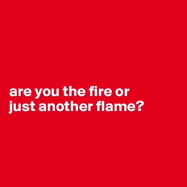 




are you the fire or 
just another flame?



