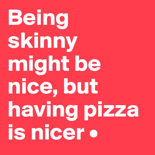 Being
skinny
might be
nice, but having pizza is nicer •