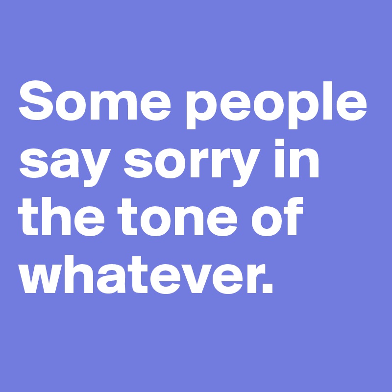 
Some people say sorry in the tone of whatever.
