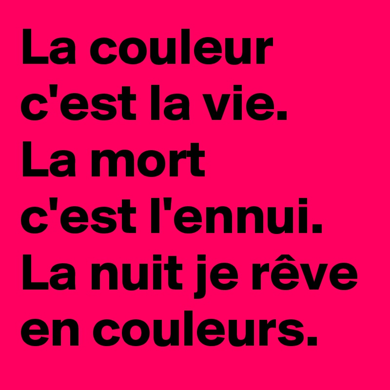 La couleur c'est la vie. 
La mort 
c'est l'ennui.
La nuit je rêve en couleurs. 