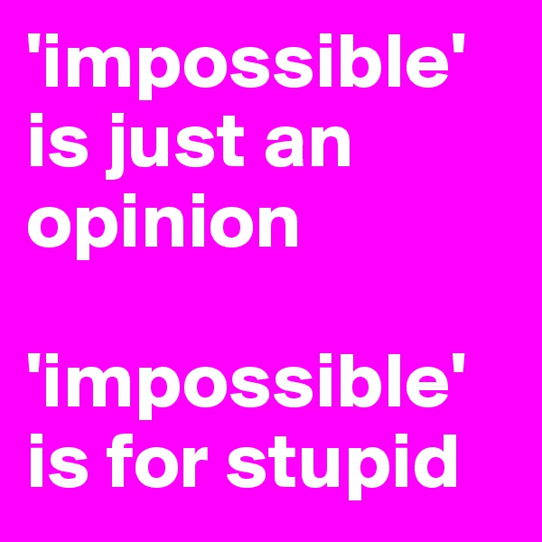 'impossible' is just an opinion

'impossible' is for stupid