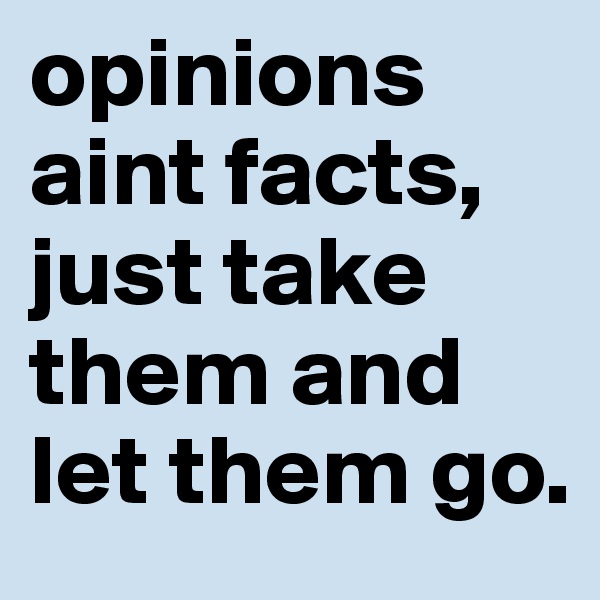 opinions aint facts, just take them and let them go.