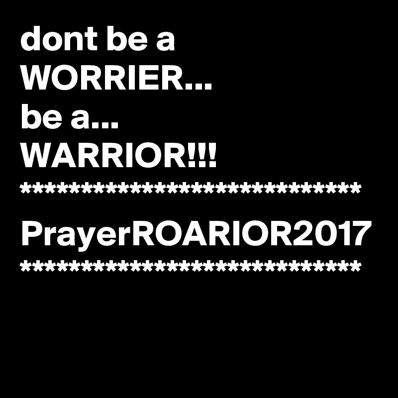 dont be a WORRIER...
be a...
WARRIOR!!!
****************************
PrayerROARIOR2017
****************************