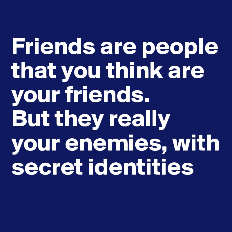 
Friends are people that you think are your friends.
But they really your enemies, with secret identities 
