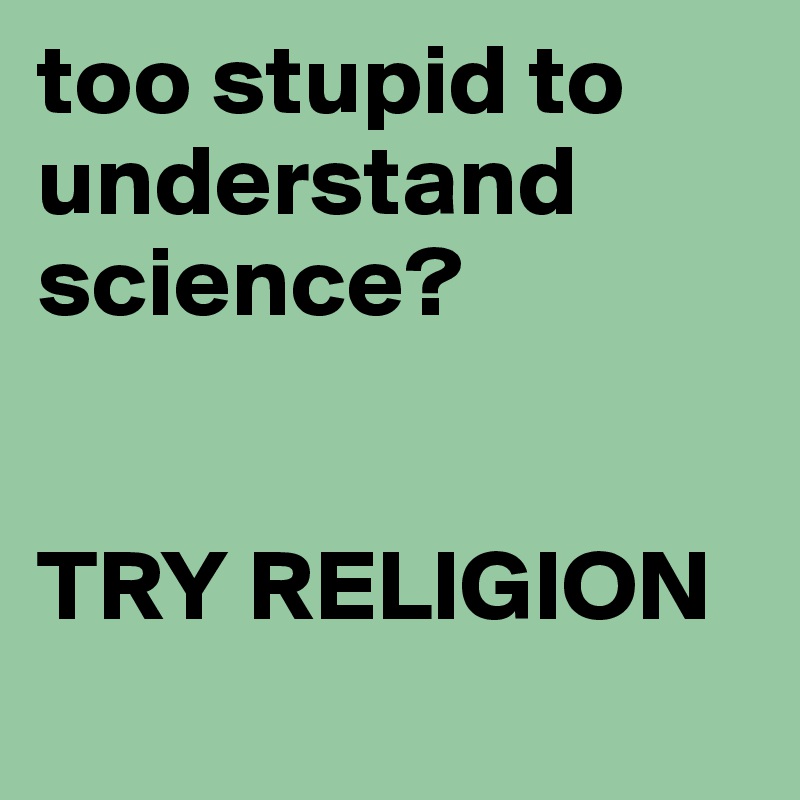 too stupid to understand science?
     

TRY RELIGION
