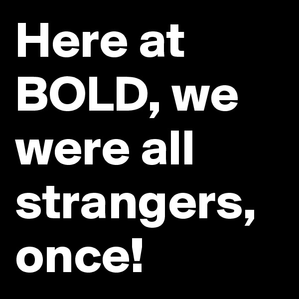 Here at BOLD, we were all strangers, once! 