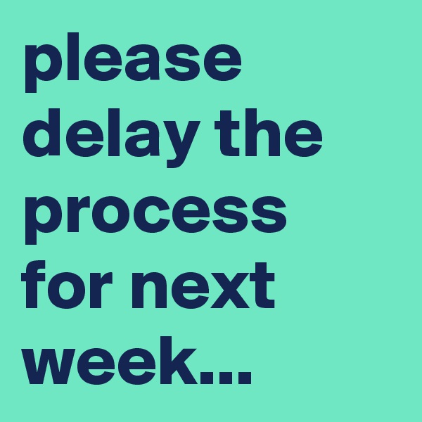 please delay the process for next week... 