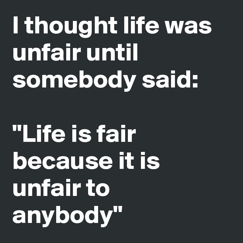 I thought life was unfair until somebody said:

"Life is fair because it is unfair to anybody"