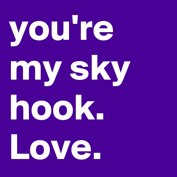 you're my sky hook. Love. 