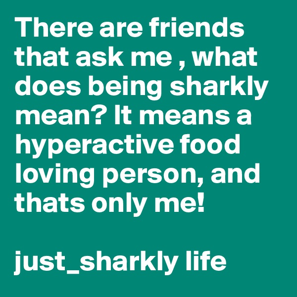 There are friends that ask me , what does being sharkly mean? It means a hyperactive food loving person, and thats only me!

just_sharkly life
