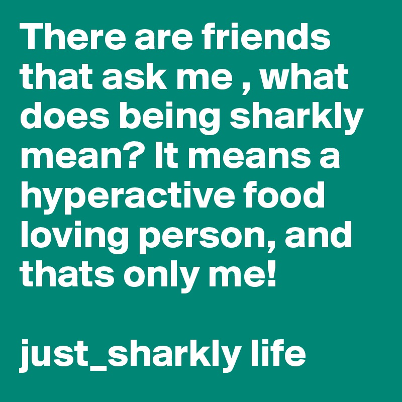 There are friends that ask me , what does being sharkly mean? It means a hyperactive food loving person, and thats only me!

just_sharkly life