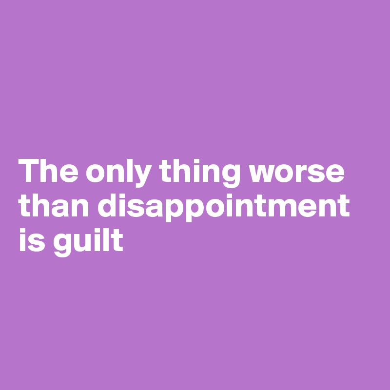 



The only thing worse than disappointment is guilt 



